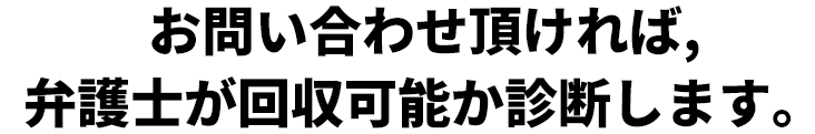 お問い合わせ頂ければ,弁護士が回収可能か診断します。