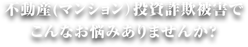 投資用マンション被害でこんなお悩みありませんか？